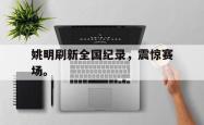 爱游戏-姚明刷新全国纪录，震惊赛场。