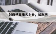 爱游戏(中国)-刘翔世界排名上升，状态回暖。