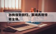 爱游戏(中国)-孙杨强势回归，赛场表现惊艳全场。