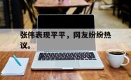 爱游戏-张伟表现平平，网友纷纷热议。
