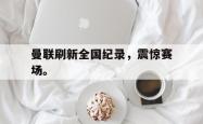 爱游戏(中国)-曼联刷新全国纪录，震惊赛场。
