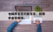 爱游戏-中国男篮签约新东家，新赛季备受期待。