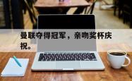 爱游戏(中国)-曼联夺得冠军，亲吻奖杯庆祝。