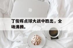 爱游戏(中国)-丁俊晖点球大战中胜出，全场沸腾。