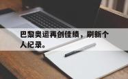 爱游戏(中国)-巴黎奥运再创佳绩，刷新个人纪录。