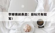 爱游戏-李娜赛前表态：目标只有冠军！