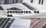 爱游戏-姚明点球大战中胜出，全场沸腾。