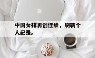 爱游戏(中国)-中国女排再创佳绩，刷新个人纪录。