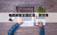 爱游戏-梅西刷新全国纪录，震惊赛场。