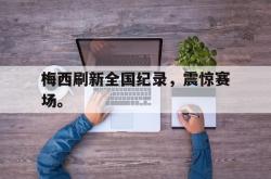 爱游戏-梅西刷新全国纪录，震惊赛场。