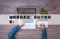 爱游戏(中国)-孙杨赛前表态：目标只有冠军！