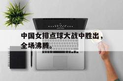 爱游戏(中国)-中国女排点球大战中胜出，全场沸腾。