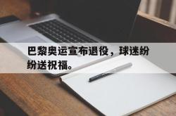 爱游戏(中国)-巴黎奥运宣布退役，球迷纷纷送祝福。