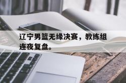 爱游戏(中国)-辽宁男篮无缘决赛，教练组连夜复盘。