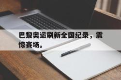 爱游戏(中国)-巴黎奥运刷新全国纪录，震惊赛场。