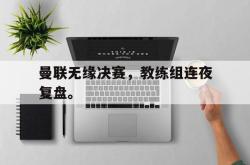 爱游戏(中国)-曼联无缘决赛，教练组连夜复盘。