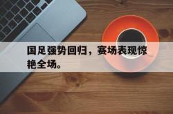 爱游戏-国足强势回归，赛场表现惊艳全场。