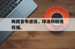 爱游戏-梅西宣布退役，球迷纷纷送祝福。