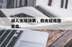 爱游戏(中国)-湖人无缘决赛，教练组连夜复盘。