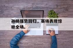 爱游戏-孙杨强势回归，赛场表现惊艳全场。