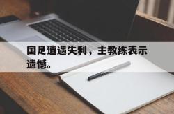 爱游戏-国足遭遇失利，主教练表示遗憾。