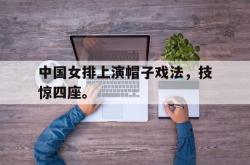爱游戏-中国女排上演帽子戏法，技惊四座。