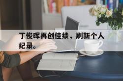 爱游戏(中国)-丁俊晖再创佳绩，刷新个人纪录。