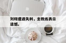 爱游戏(中国)-刘翔遭遇失利，主教练表示遗憾。
