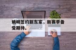 爱游戏(中国)-姚明签约新东家，新赛季备受期待。
