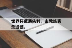 爱游戏(中国)-世界杯遭遇失利，主教练表示遗憾。