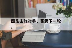 爱游戏-国足击败对手，晋级下一轮。