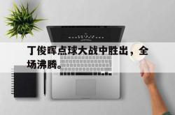 爱游戏(中国)-丁俊晖点球大战中胜出，全场沸腾。