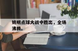 爱游戏(中国)-姚明点球大战中胜出，全场沸腾。