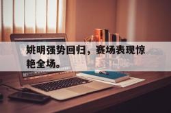 爱游戏-姚明强势回归，赛场表现惊艳全场。