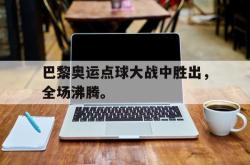 爱游戏(中国)-巴黎奥运点球大战中胜出，全场沸腾。