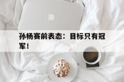 爱游戏(中国)-孙杨赛前表态：目标只有冠军！