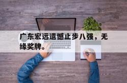 爱游戏-广东宏远遗憾止步八强，无缘奖牌。