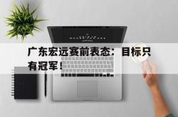 爱游戏-广东宏远赛前表态：目标只有冠军！