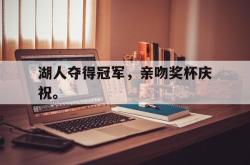 爱游戏(中国)-湖人夺得冠军，亲吻奖杯庆祝。