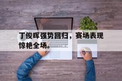 爱游戏(中国)-丁俊晖强势回归，赛场表现惊艳全场。