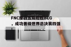 爱游戏(中国)-FNC鏖战五局险胜BLG，成功晋级世界总决赛四强！