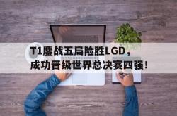爱游戏-T1鏖战五局险胜LGD，成功晋级世界总决赛四强！