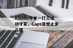 爱游戏(中国)-Xiaohu中单一打三成功守家，Caps遗憾止步八强