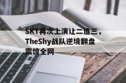 爱游戏-SKT再次上演让二追三，TheShy战队逆境翻盘震惊全网