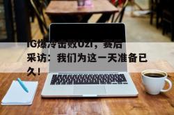 爱游戏(中国)-IG爆冷击败Uzi，赛后采访：我们为这一天准备已久！