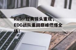爱游戏(中国)-Ruler经典镜头重现，EDG战队重回巅峰燃爆全场！
