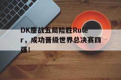 爱游戏-DK鏖战五局险胜Ruler，成功晋级世界总决赛四强！