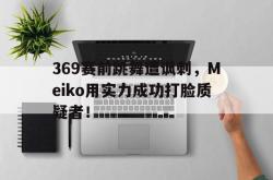 爱游戏-369赛前跳舞遭讽刺，Meiko用实力成功打脸质疑者！