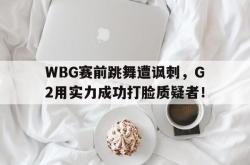 爱游戏-WBG赛前跳舞遭讽刺，G2用实力成功打脸质疑者！