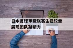 爱游戏(中国)-日本足球甲级联赛生猛较量展现团队凝聚力